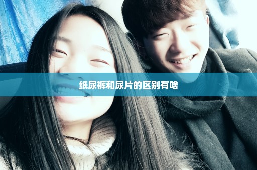 纸尿裤和尿片的区别有啥