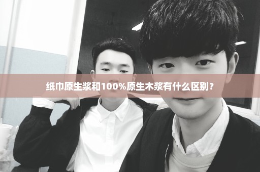 纸巾原生浆和100%原生木浆有什么区别？