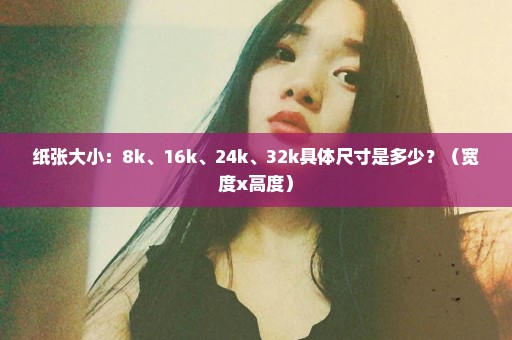 纸张大小：8k、16k、24k、32k具体尺寸是多少？（宽度x高度）