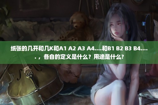纸张的几开和几K和A1 A2 A3 A4....和B1 B2 B3 B4..... ，各自的定义是什么？用途是什么?