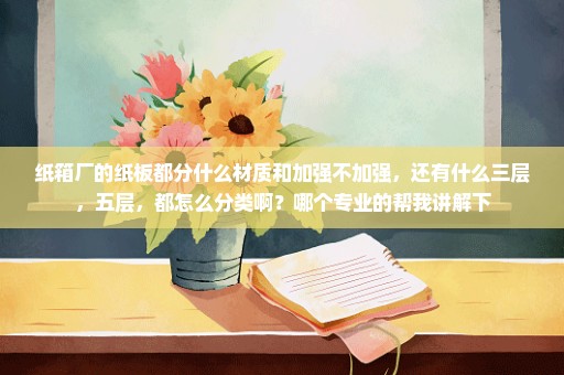 纸箱厂的纸板都分什么材质和加强不加强，还有什么三层，五层，都怎么分类啊？哪个专业的帮我讲解下