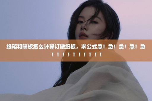纸箱和隔板怎么计算订做纸板，求公式急！急！急！急！急！！！！！！！！！！