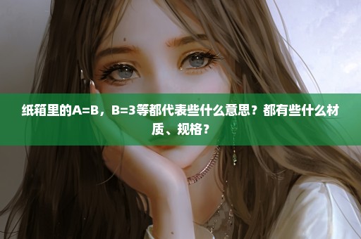 纸箱里的A=B，B=3等都代表些什么意思？都有些什么材质、规格？