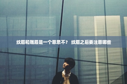 纹眉和雕眉是一个意思不？ 纹眉之后要注意哪些
