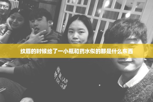 纹眉的时候给了一小瓶和药水似的那是什么东西