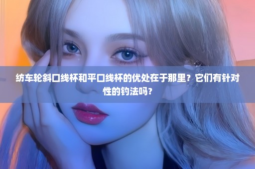 纺车轮斜口线杯和平口线杯的优处在于那里？它们有针对性的钓法吗？