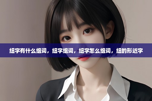 纽字有什么组词，纽字组词，纽字怎么组词，纽的形近字