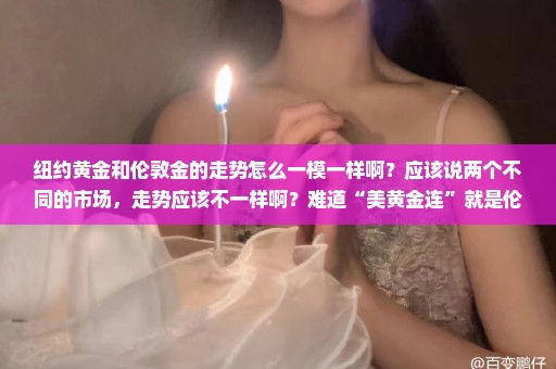 纽约黄金和伦敦金的走势怎么一模一样啊？应该说两个不同的市场，走势应该不一样啊？难道“美黄金连”就是伦