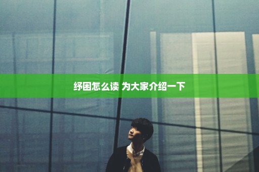 纾困怎么读 为大家介绍一下