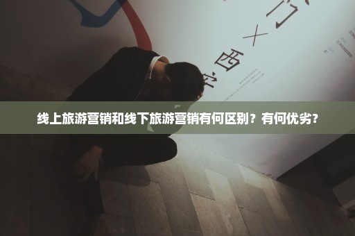 线上旅游营销和线下旅游营销有何区别？有何优劣？