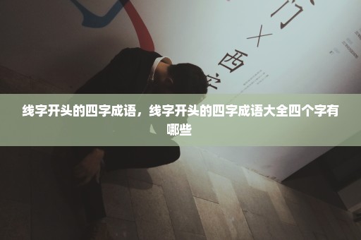 线字开头的四字成语，线字开头的四字成语大全四个字有哪些 