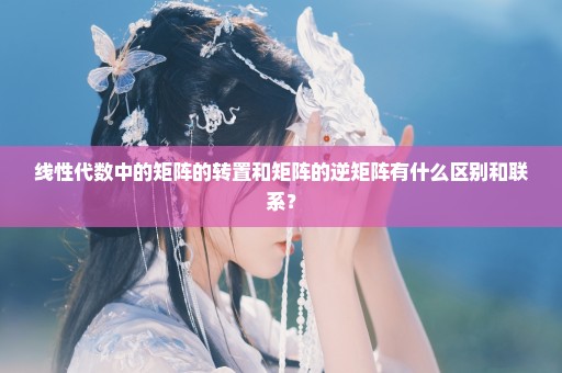 线性代数中的矩阵的转置和矩阵的逆矩阵有什么区别和联系？
