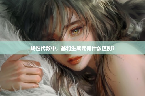 线性代数中，基和生成元有什么区别？