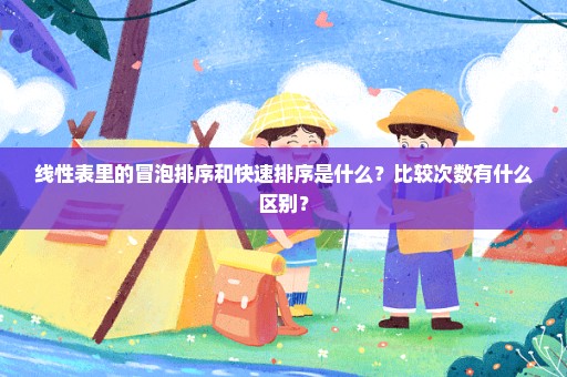 线性表里的冒泡排序和快速排序是什么？比较次数有什么区别？