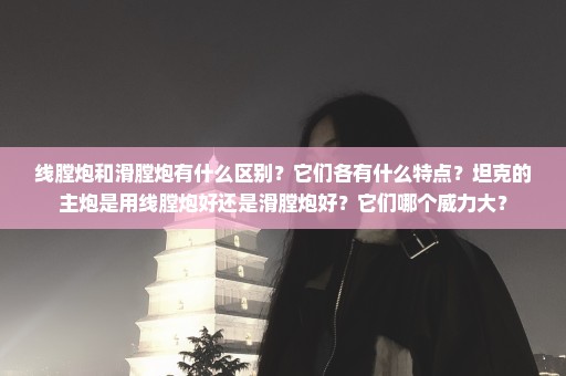 线膛炮和滑膛炮有什么区别？它们各有什么特点？坦克的主炮是用线膛炮好还是滑膛炮好？它们哪个威力大？