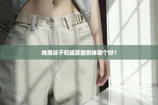 线雕鼻子和玻尿酸假体哪个好？