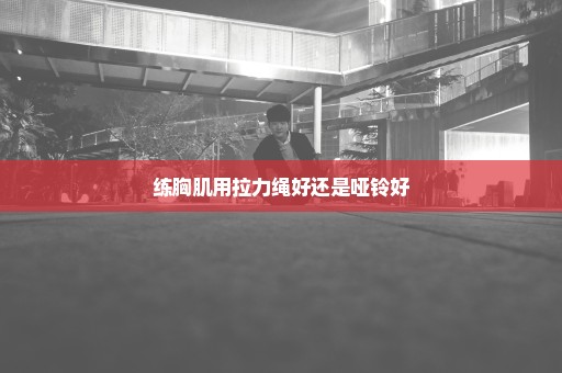 练胸肌用拉力绳好还是哑铃好