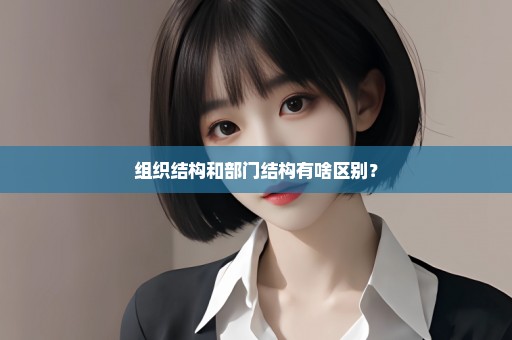 组织结构和部门结构有啥区别？
