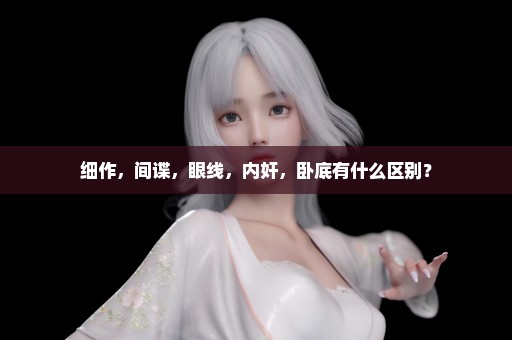 细作，间谍，眼线，内奸，卧底有什么区别？