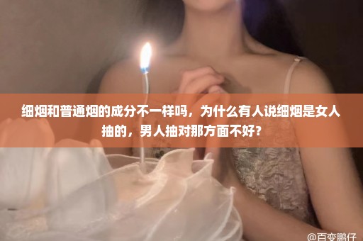 细烟和普通烟的成分不一样吗，为什么有人说细烟是女人抽的，男人抽对那方面不好？