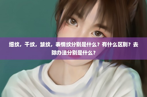 细纹，干纹，皱纹，表情纹分别是什么？有什么区别？去除办法分别是什么？