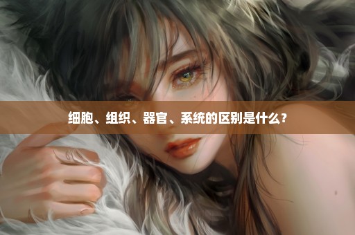 细胞、组织、器官、系统的区别是什么？