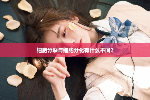 细胞分裂与细胞分化有什么不同？