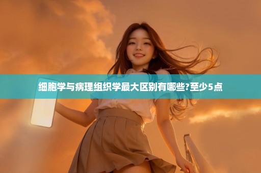细胞学与病理组织学最大区别有哪些?至少5点