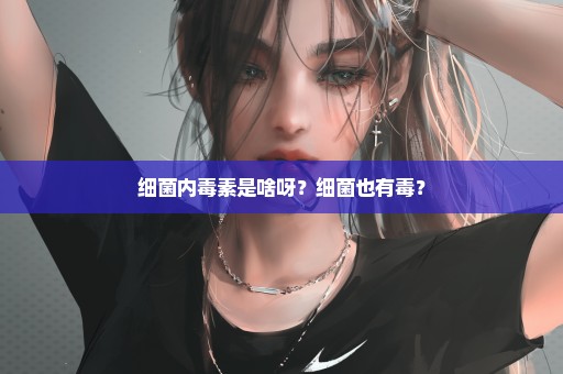 细菌内毒素是啥呀？细菌也有毒？