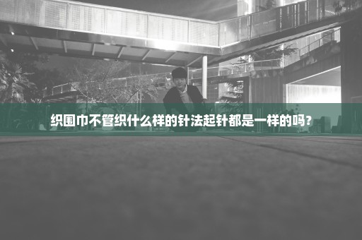 织围巾不管织什么样的针法起针都是一样的吗？