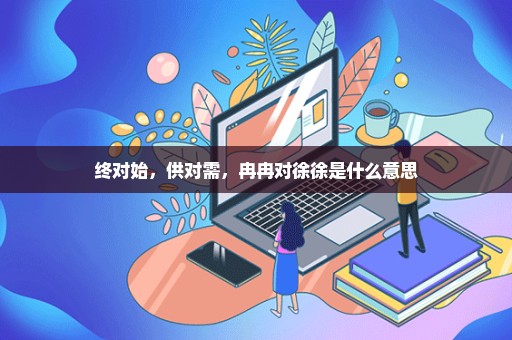 终对始，供对需，冉冉对徐徐是什么意思
