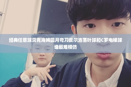 经典任意球贝克海姆圆月弯刀皮尔洛落叶球和C罗电梯球谁最难模仿