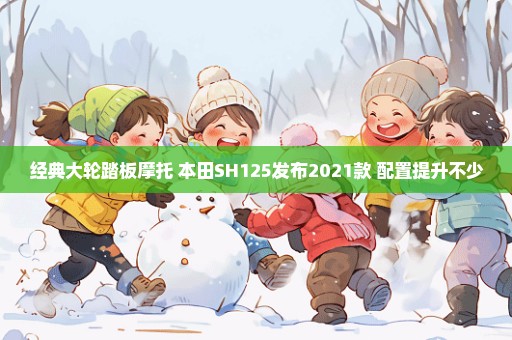 经典大轮踏板摩托 本田SH125发布2021款 配置提升不少