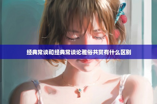 经典常谈和经典常谈论雅俗共赏有什么区别