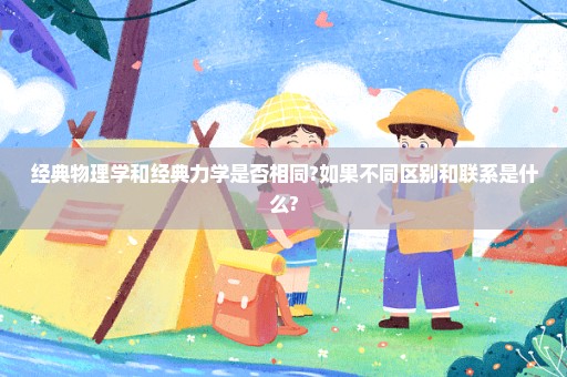 经典物理学和经典力学是否相同?如果不同区别和联系是什么?
