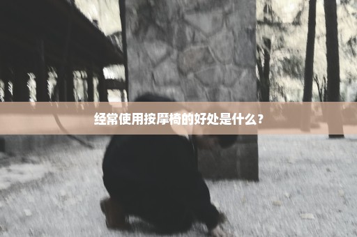 经常使用按摩椅的好处是什么？