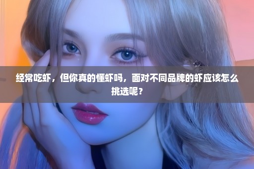 经常吃虾，但你真的懂虾吗，面对不同品牌的虾应该怎么挑选呢？