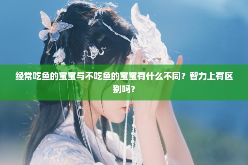 经常吃鱼的宝宝与不吃鱼的宝宝有什么不同？智力上有区别吗？