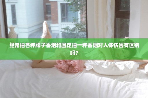 经常抽各种牌子香烟和固定抽一种香烟对人体伤害有区别吗？