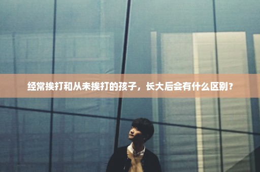 经常挨打和从未挨打的孩子，长大后会有什么区别？