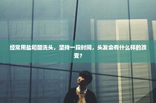 经常用盐和醋洗头，坚持一段时间，头发会有什么样的改变？