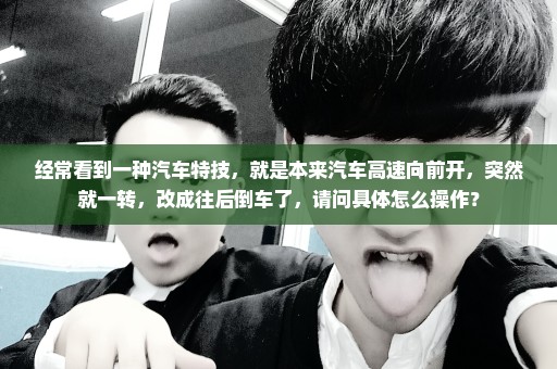 经常看到一种汽车特技，就是本来汽车高速向前开，突然就一转，改成往后倒车了，请问具体怎么操作？