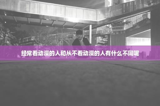 经常看动漫的人和从不看动漫的人有什么不同呢