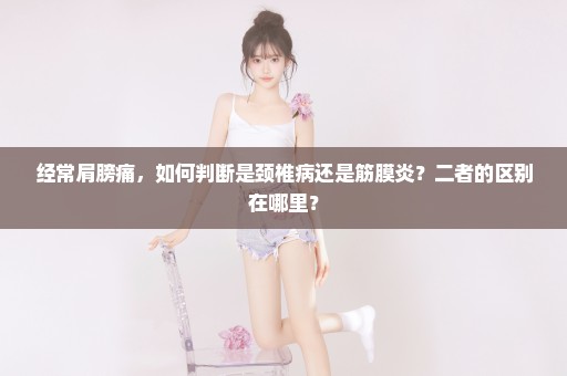 经常肩膀痛，如何判断是颈椎病还是筋膜炎？二者的区别在哪里？