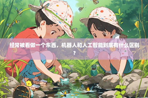 经常被看做一个东西，机器人和人工智能到底有什么区别？