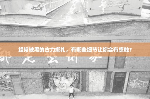 经常被黑的古力娜扎，有哪些细节让你会有感触？