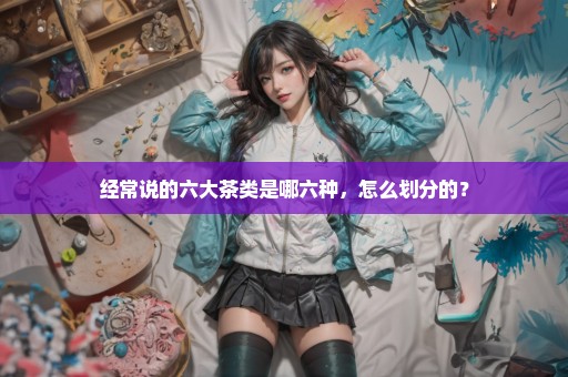 经常说的六大茶类是哪六种，怎么划分的？