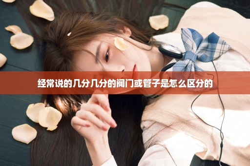 经常说的几分几分的阀门或管子是怎么区分的