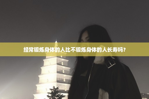经常锻炼身体的人比不锻炼身体的人长寿吗？