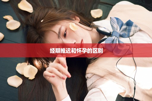 经期推迟和怀孕的区别